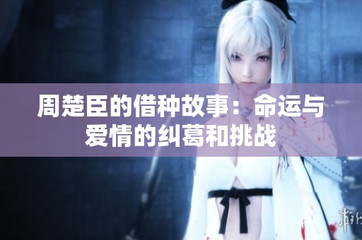 周楚臣的借种故事：命运与爱情的纠葛和挑战