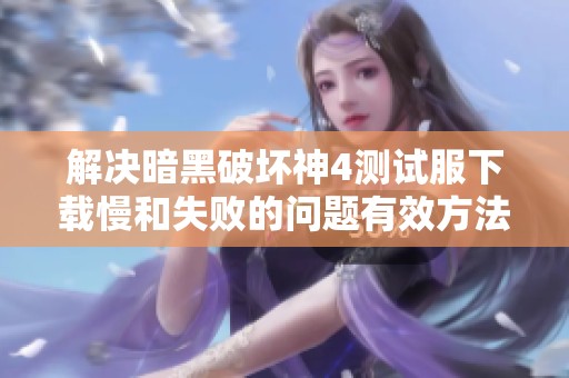 解决暗黑破坏神4测试服下载慢和失败的问题有效方法