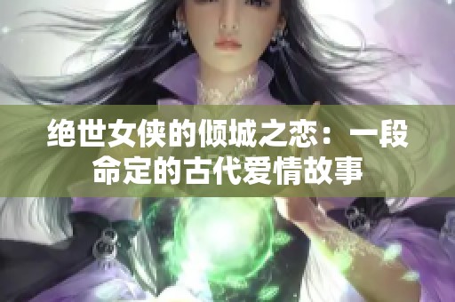 绝世女侠的倾城之恋：一段命定的古代爱情故事