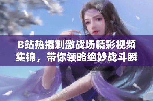 B站热播刺激战场精彩视频集锦，带你领略绝妙战斗瞬间
