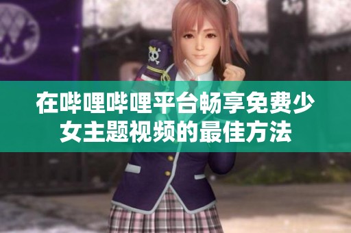 在哔哩哔哩平台畅享免费少女主题视频的最佳方法