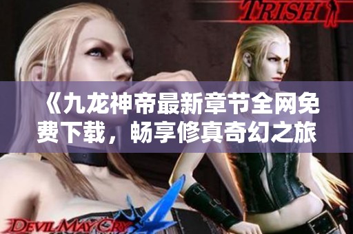 《九龙神帝最新章节全网免费下载，畅享修真奇幻之旅》