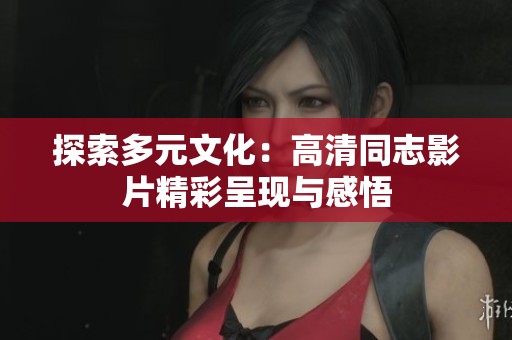 探索多元文化：高清同志影片精彩呈现与感悟