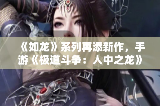 《如龙》系列再添新作，手游《极道斗争：人中之龙》热力来袭！