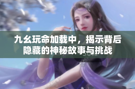 九幺玩命加载中，揭示背后隐藏的神秘故事与挑战