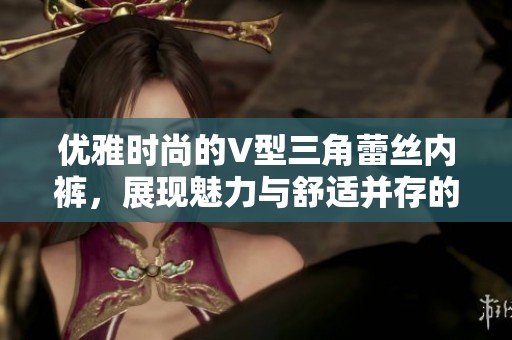 优雅时尚的V型三角蕾丝内裤，展现魅力与舒适并存的完美选择