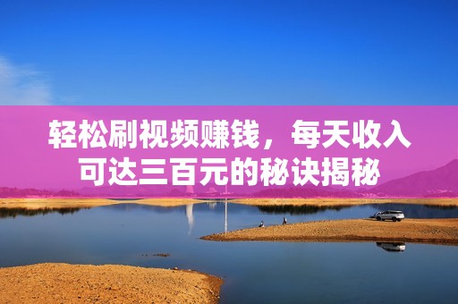 轻松刷视频赚钱，每天收入可达三百元的秘诀揭秘