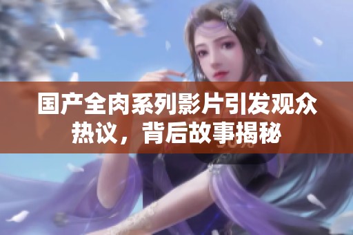 国产全肉系列影片引发观众热议，背后故事揭秘