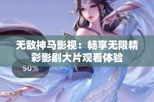 无敌神马影视：畅享无限精彩影剧大片观看体验