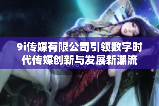 9i传媒有限公司引领数字时代传媒创新与发展新潮流