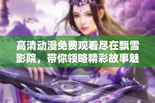 高清动漫免费观看尽在飘雪影院，带你领略精彩故事魅力