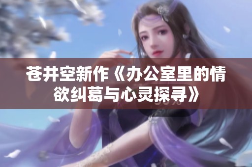 苍井空新作《办公室里的情欲纠葛与心灵探寻》