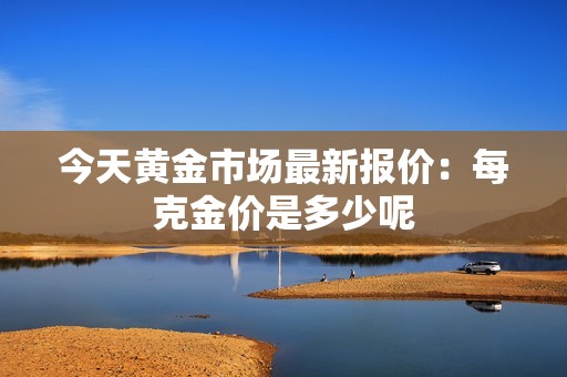今天黄金市场最新报价：每克金价是多少呢