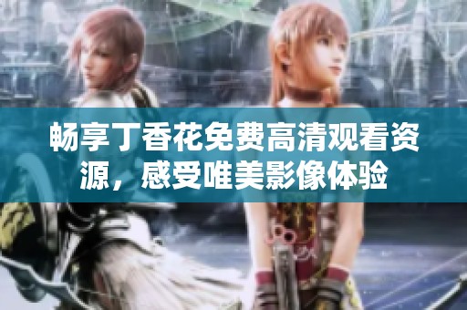 畅享丁香花免费高清观看资源，感受唯美影像体验
