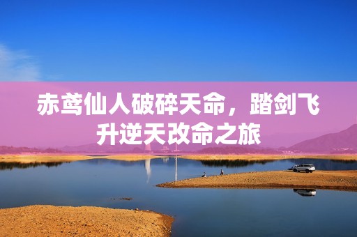 赤鸢仙人破碎天命，踏剑飞升逆天改命之旅