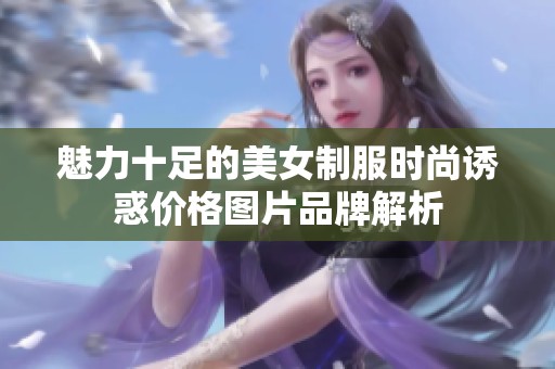 魅力十足的美女制服时尚诱惑价格图片品牌解析