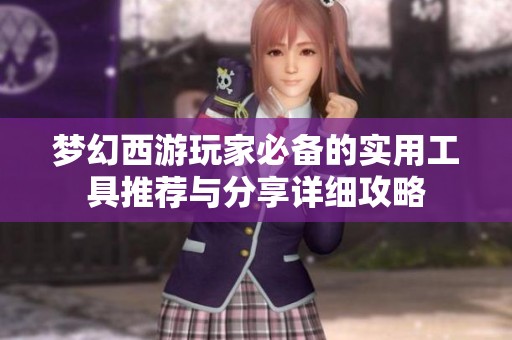 梦幻西游玩家必备的实用工具推荐与分享详细攻略