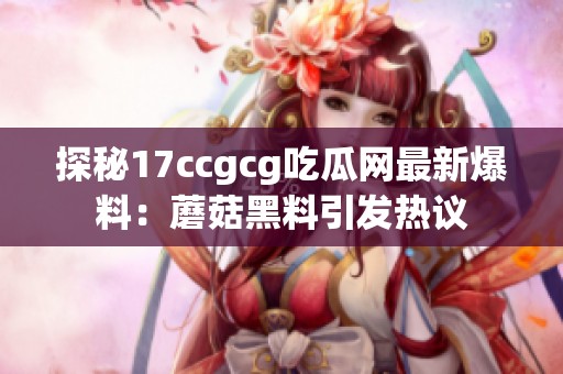 探秘17ccgcg吃瓜网最新爆料：蘑菇黑料引发热议