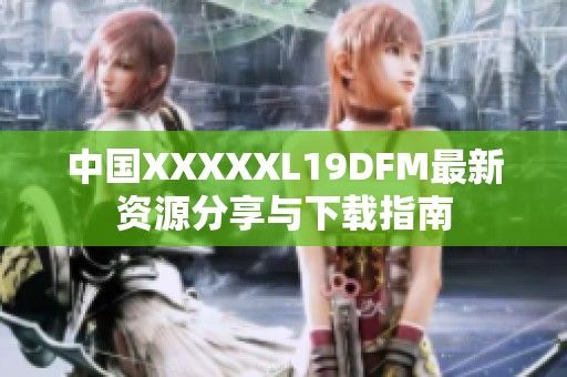 中国XXXXXL19DFM最新资源分享与下载指南