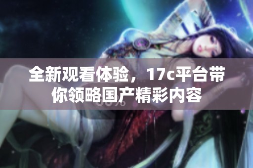 全新观看体验，17c平台带你领略国产精彩内容