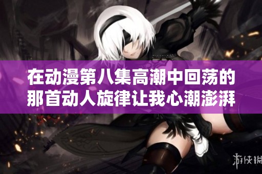 在动漫第八集高潮中回荡的那首动人旋律让我心潮澎湃
