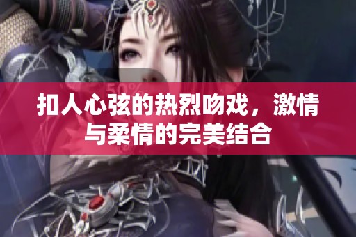 扣人心弦的热烈吻戏，激情与柔情的完美结合