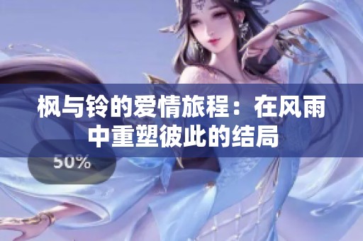 枫与铃的爱情旅程：在风雨中重塑彼此的结局