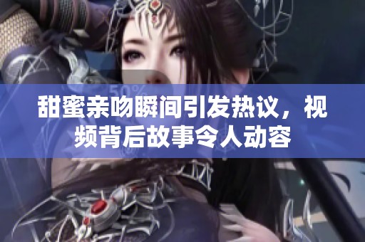 甜蜜亲吻瞬间引发热议，视频背后故事令人动容