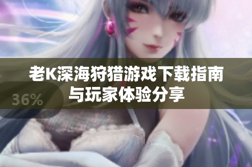 老K深海狩猎游戏下载指南与玩家体验分享