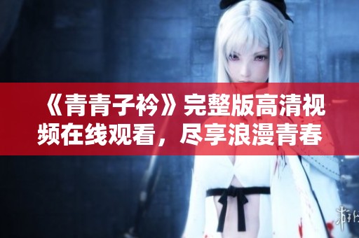 《青青子衿》完整版高清视频在线观看，尽享浪漫青春故事