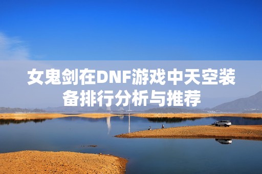 女鬼剑在DNF游戏中天空装备排行分析与推荐