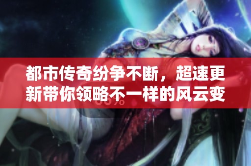 都市传奇纷争不断，超速更新带你领略不一样的风云变幻