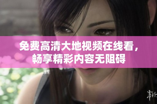 免费高清大地视频在线看，畅享精彩内容无阻碍