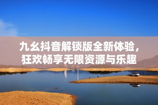 九幺抖音解锁版全新体验，狂欢畅享无限资源与乐趣