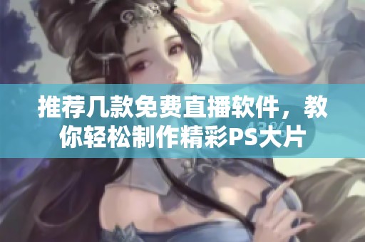 推荐几款免费直播软件，教你轻松制作精彩PS大片