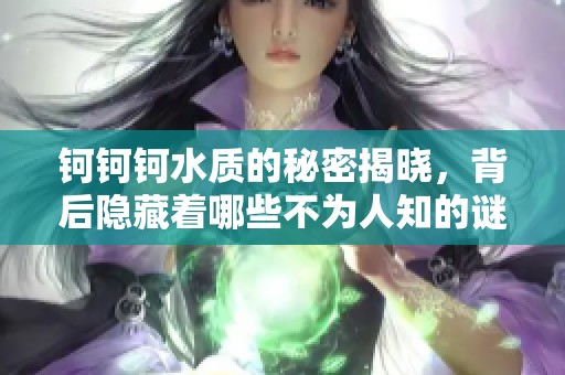 钶钶钶水质的秘密揭晓，背后隐藏着哪些不为人知的谜团