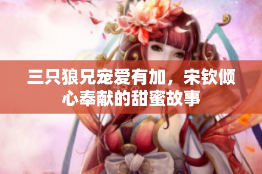 三只狼兄宠爱有加，宋钦倾心奉献的甜蜜故事