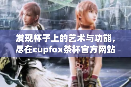 发现杯子上的艺术与功能，尽在cupfox茶杯官方网站