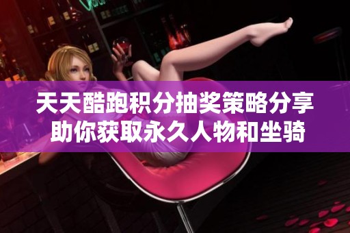 天天酷跑积分抽奖策略分享 助你获取永久人物和坐骑技巧