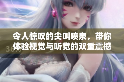 令人惊叹的尖叫喷泉，带你体验视觉与听觉的双重震撼