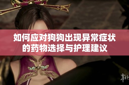 如何应对狗狗出现异常症状的药物选择与护理建议