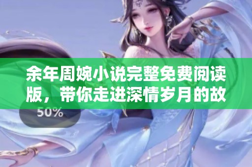 余年周婉小说完整免费阅读版，带你走进深情岁月的故事