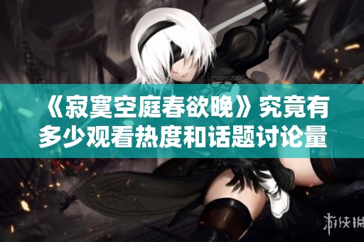 《寂寞空庭春欲晚》究竟有多少观看热度和话题讨论量