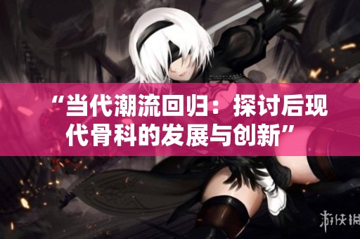 “当代潮流回归：探讨后现代骨科的发展与创新”