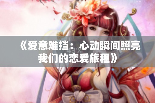 《爱意难挡：心动瞬间照亮我们的恋爱旅程》