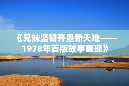 《兄妹坚韧开垦新天地——1978年首版故事重现》