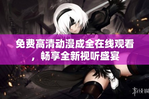 免费高清动漫成全在线观看，畅享全新视听盛宴