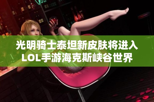 光明骑士泰坦新皮肤将进入LOL手游海克斯峡谷世界
