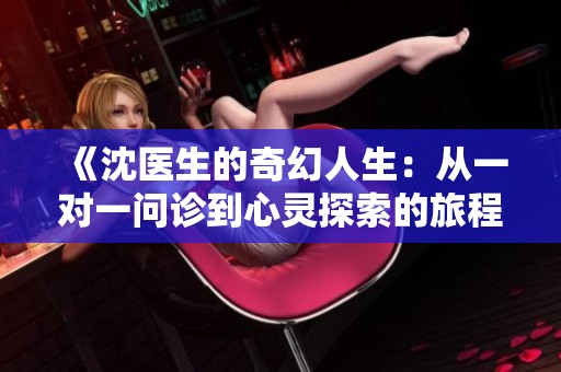 《沈医生的奇幻人生：从一对一问诊到心灵探索的旅程》