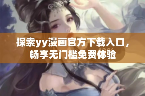 探索yy漫画官方下载入口，畅享无门槛免费体验